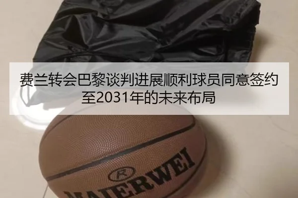 费兰转会巴黎谈判进展顺利球员同意签约至2031年的未来布局